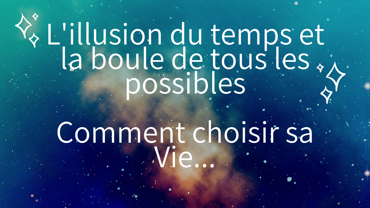 Vidéo : L’illusion du temps et la boule de tous les possibles – Comment choisir sa vie…