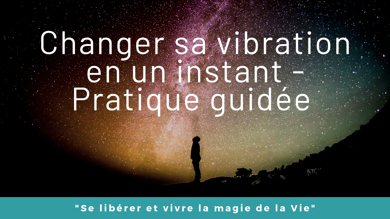 Vidéo : Changer sa vibration en un instant – Explications et Pratique guidée (méditation)